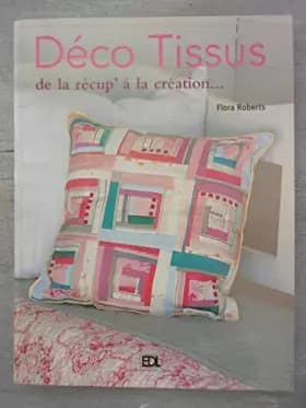 Déco tissus : De la récup' à la création - Flora Roberts, Gloria Nicol, Anna Grzeskowiak, Eugène Grzeskowiak