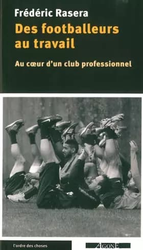 Des footballeurs au travail: Au coeur d'un club professionnel - Frédéric Rasera