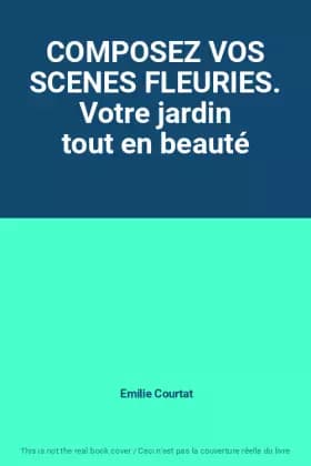 COMPOSEZ VOS SCENES FLEURIES. Votre jardin tout en beauté - Emilie Courtat