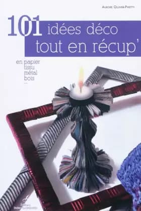 101 idées déco tout en récup' : En papier, tissu, métal, bois ... - Aurore Ollivier-Piketty