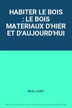 HABITER LE BOIS : LE BOIS MATERIAUX D'HIER ET D'AUJOURD'HUI - BUTIL-LOZET